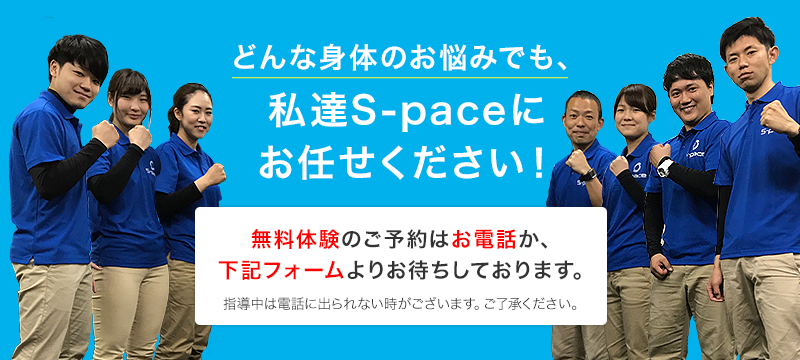 どんな身体のお悩みでも、私達S-paceにお任せください！！無料体験のご予約はお電話か、下記フォームよりお待ちしております。指導中は電話に出られない時がございます。ご了承ください。